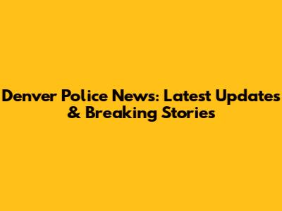 Denver Police News: Latest Updates & Breaking Stories