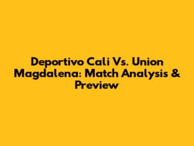 Deportivo Cali Vs. Union Magdalena: Match Analysis & Preview