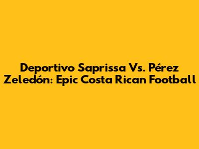 Deportivo Saprissa Vs. Pérez Zeledón: Epic Costa Rican Football