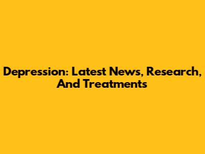 Depression: Latest News, Research, And Treatments
