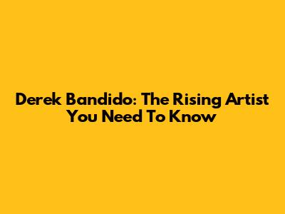 Derek Bandido: The Rising Artist You Need To Know