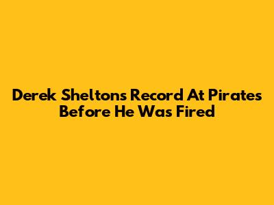 Derek Shelton's Record At Pirates Before He Was Fired