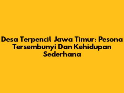 Desa Terpencil Jawa Timur: Pesona Tersembunyi Dan Kehidupan Sederhana