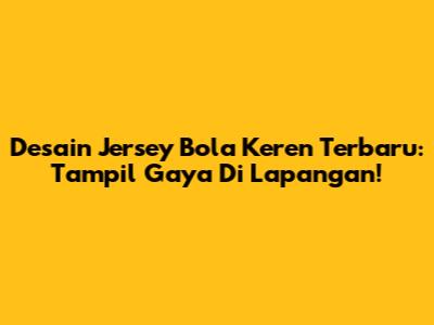 Desain Jersey Bola Keren Terbaru: Tampil Gaya Di Lapangan!
