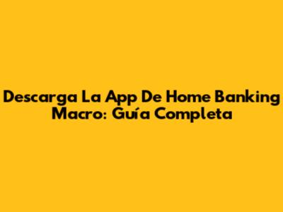 Descarga La App De Home Banking Macro: Guía Completa