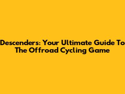 Descenders: Your Ultimate Guide To The Offroad Cycling Game