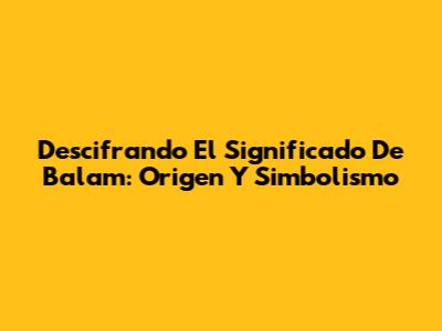 Descifrando El Significado De Balam: Origen Y Simbolismo