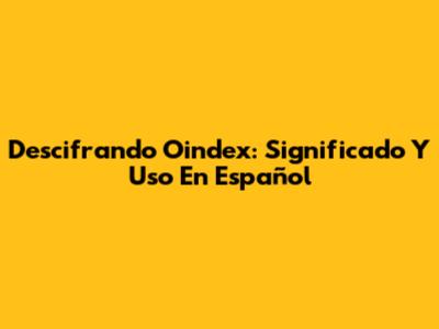 Descifrando Oindex: Significado Y Uso En Español