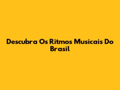 Descubra Os Ritmos Musicais Do Brasil