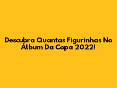Descubra Quantas Figurinhas No Álbum Da Copa 2022!