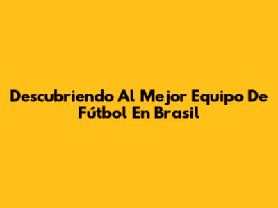 Descubriendo Al Mejor Equipo De Fútbol En Brasil