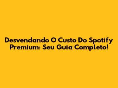 Desvendando O Custo Do Spotify Premium: Seu Guia Completo!