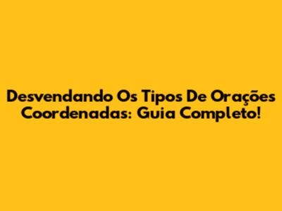 Desvendando Os Tipos De Orações Coordenadas: Guia Completo!