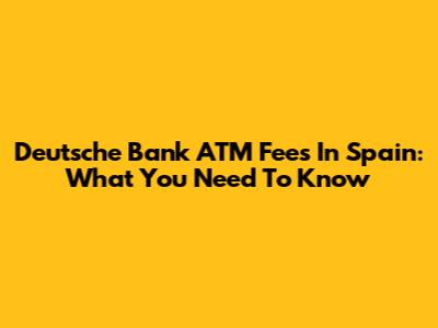 Deutsche Bank ATM Fees In Spain: What You Need To Know