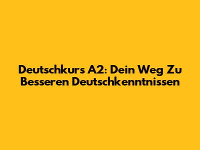 Deutschkurs A2: Dein Weg Zu Besseren Deutschkenntnissen