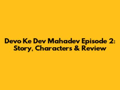 Devo Ke Dev Mahadev Episode 2: Story, Characters & Review