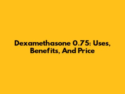 Dexamethasone 0.75: Uses, Benefits, And Price