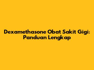 Dexamethasone Obat Sakit Gigi: Panduan Lengkap