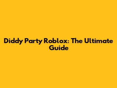 Diddy Party Roblox: The Ultimate Guide