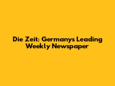 Die Zeit: Germany's Leading Weekly Newspaper