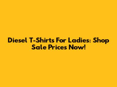 Diesel T-Shirts For Ladies: Shop Sale Prices Now!