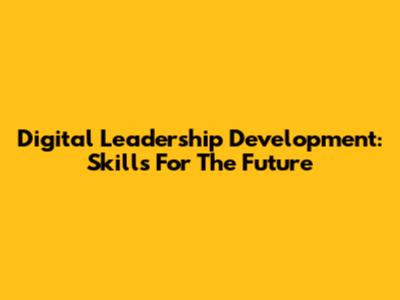 Digital Leadership Development: Skills For The Future