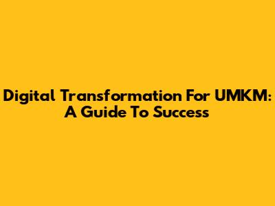 Digital Transformation For UMKM: A Guide To Success