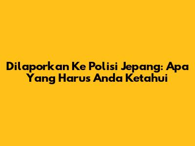 Dilaporkan Ke Polisi Jepang: Apa Yang Harus Anda Ketahui