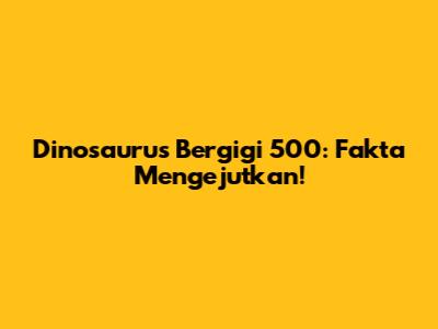 Dinosaurus Bergigi 500: Fakta Mengejutkan!