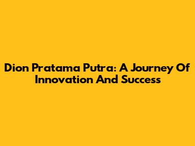 Dion Pratama Putra: A Journey Of Innovation And Success
