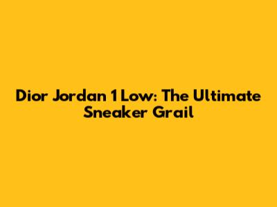 Dior Jordan 1 Low: The Ultimate Sneaker Grail