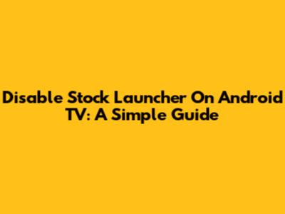Disable Stock Launcher On Android TV: A Simple Guide