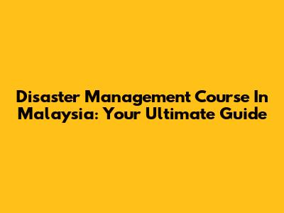 Disaster Management Course In Malaysia: Your Ultimate Guide