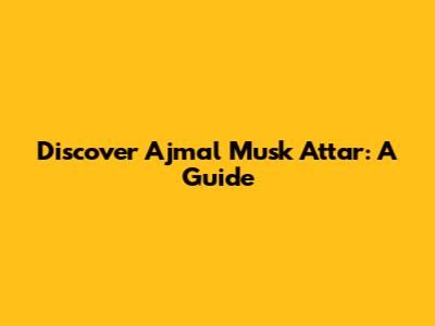 Discover Ajmal Musk Attar: A Guide