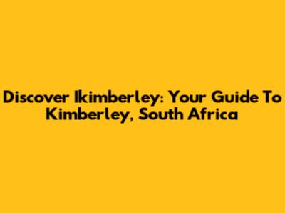 Discover Ikimberley: Your Guide To Kimberley, South Africa