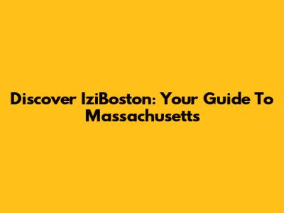 Discover IziBoston: Your Guide To Massachusetts