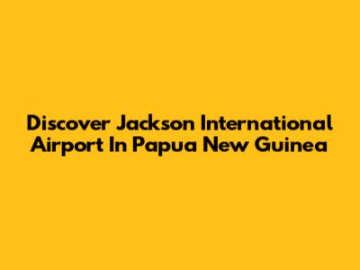 Discover Jackson International Airport In Papua New Guinea