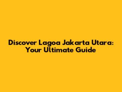 Discover Lagoa Jakarta Utara: Your Ultimate Guide