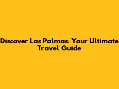 Discover Las Palmas: Your Ultimate Travel Guide