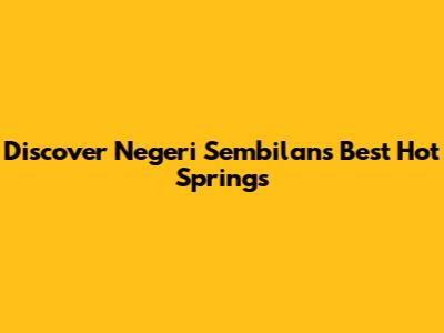 Discover Negeri Sembilan's Best Hot Springs