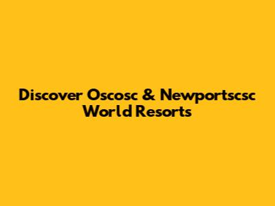 Discover Oscosc & Newportscsc World Resorts