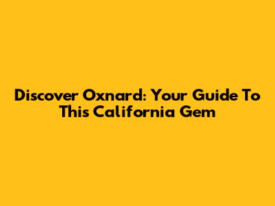 Discover Oxnard: Your Guide To This California Gem