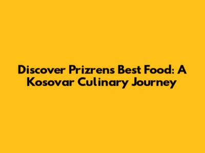 Discover Prizren's Best Food: A Kosovar Culinary Journey
