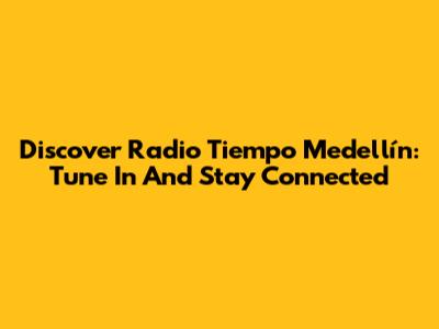 Discover Radio Tiempo Medellín: Tune In And Stay Connected