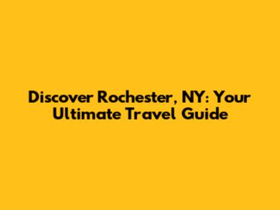 Discover Rochester, NY: Your Ultimate Travel Guide