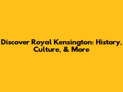 Discover Royal Kensington: History, Culture, & More