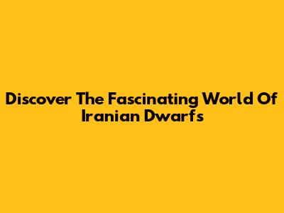 Discover The Fascinating World Of Iranian Dwarfs