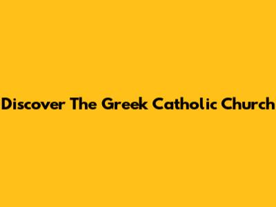 Discover The Greek Catholic Church