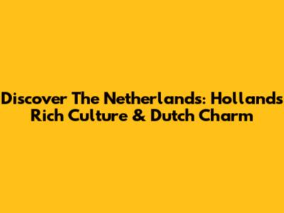 Discover The Netherlands: Holland's Rich Culture & Dutch Charm