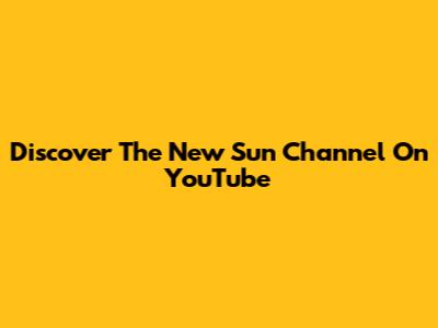 Discover The New Sun Channel On YouTube
